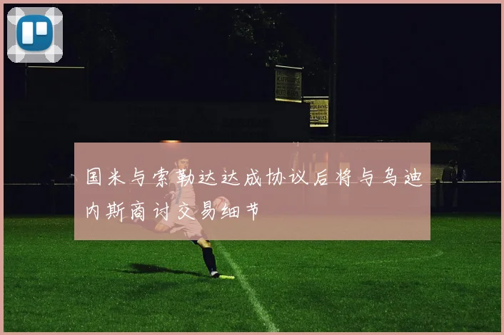 国米与索勒达达成协议后将与乌迪内斯商讨交易细节