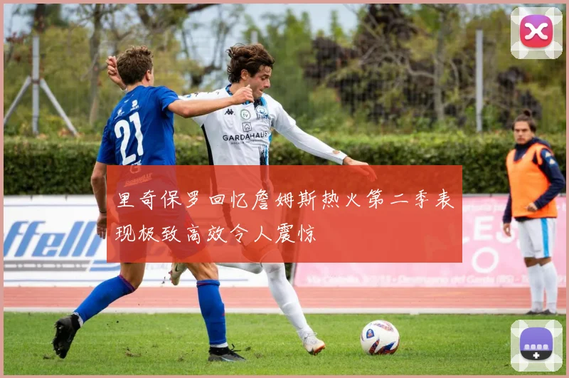里奇保罗回忆詹姆斯热火第二季表现极致高效令人震惊
