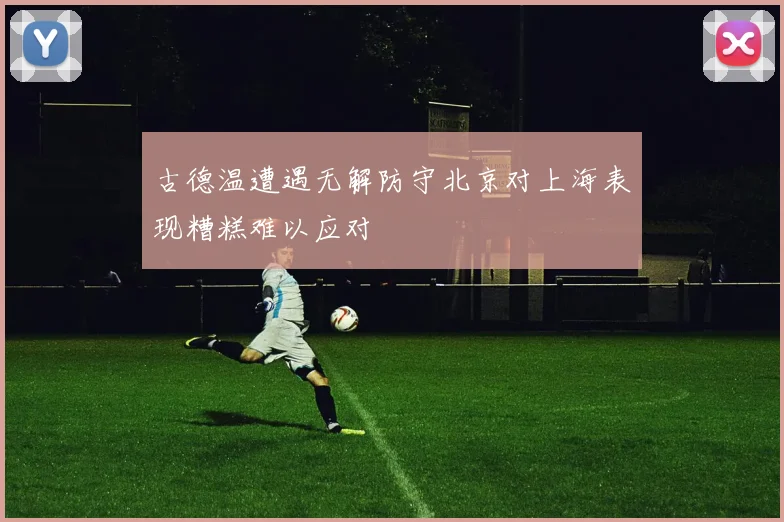古德温遭遇无解防守北京对上海表现糟糕难以应对