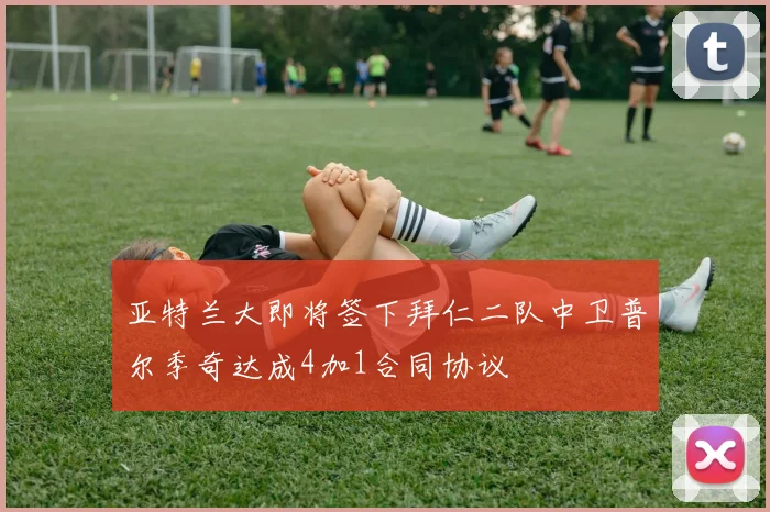 亚特兰大即将签下拜仁二队中卫普尔季奇达成4加1合同协议