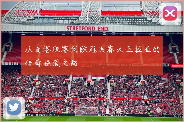从南港联赛到欧冠决赛大卫拉亚的传奇逆袭之路