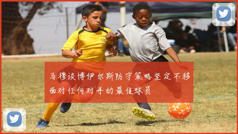 马穆谈博伊尔斯防守策略坚定不移面对任何对手的最佳球员
