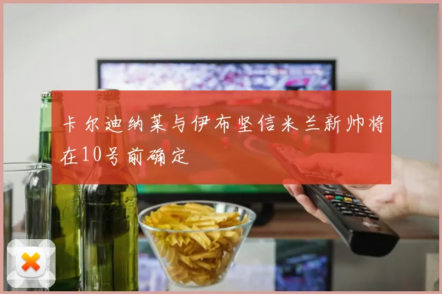 卡尔迪纳莱与伊布坚信米兰新帅将在10号前确定