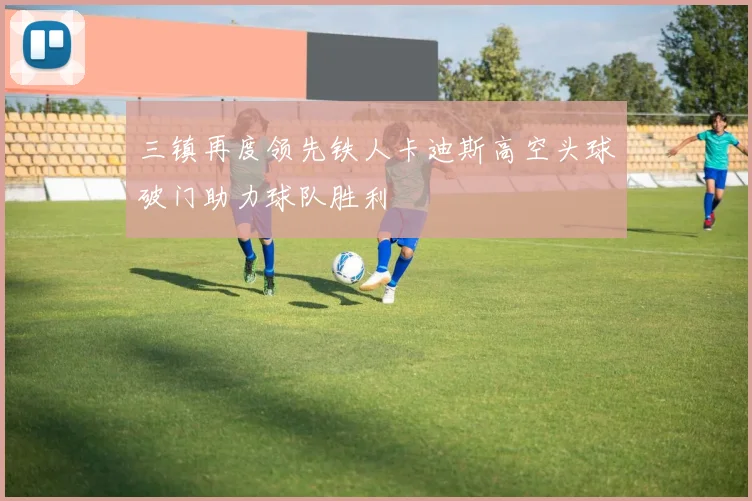 三镇再度领先铁人卡迪斯高空头球破门助力球队胜利