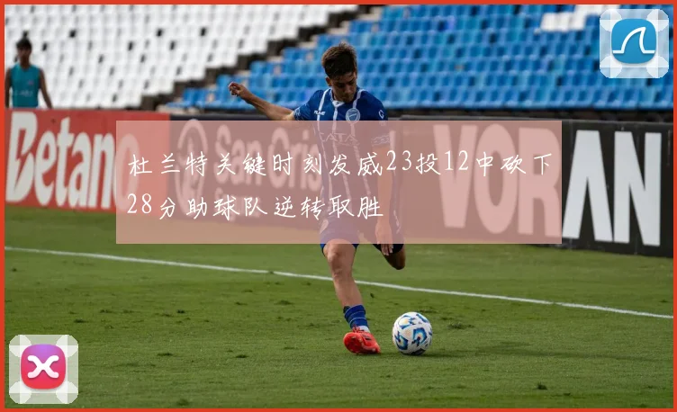 杜兰特关键时刻发威23投12中砍下28分助球队逆转取胜