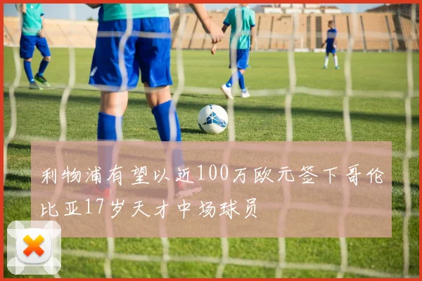 利物浦有望以近100万欧元签下哥伦比亚17岁天才中场球员