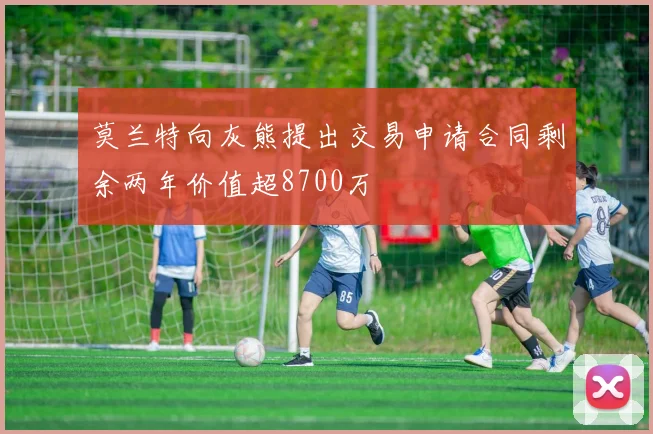 莫兰特向灰熊提出交易申请合同剩余两年价值超8700万