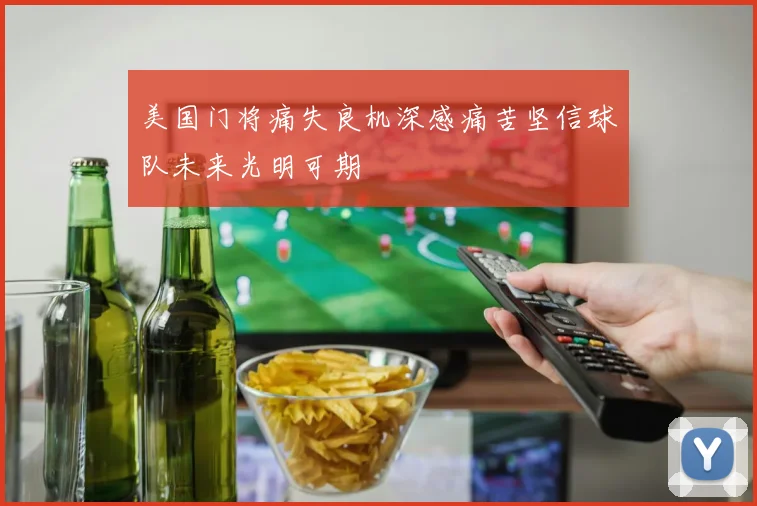 美国门将痛失良机深感痛苦坚信球队未来光明可期