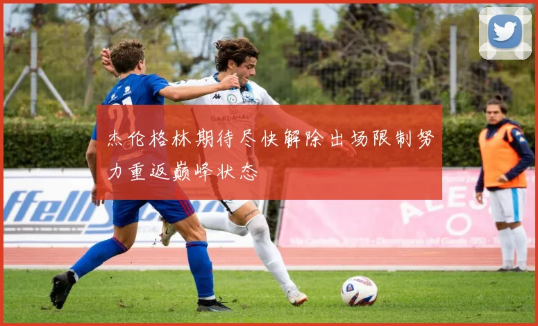杰伦格林期待尽快解除出场限制努力重返巅峰状态