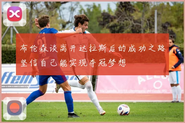 布伦森谈离开达拉斯后的成功之路坚信自己能实现夺冠梦想