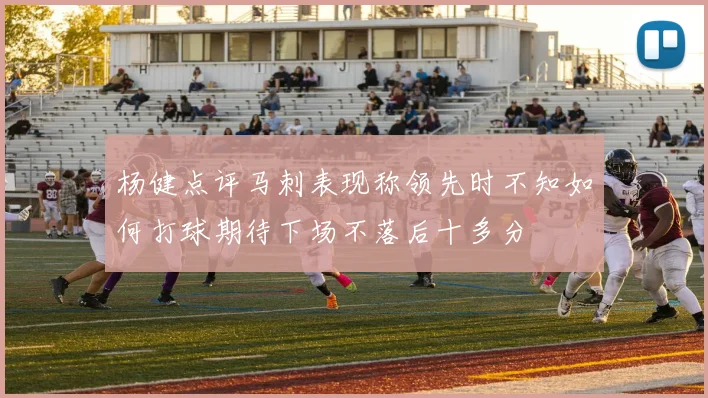 杨健点评马刺表现称领先时不知如何打球期待下场不落后十多分