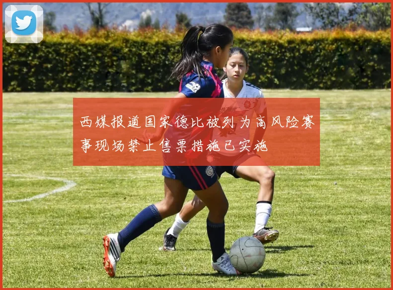 西媒报道国家德比被列为高风险赛事现场禁止售票措施已实施